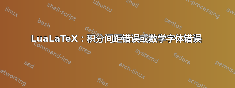 LuaLaTeX：积分间距错误或数学字体错误