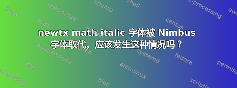 newtx math italic 字体被 Nimbus 字体取代。应该发生这种情况吗？