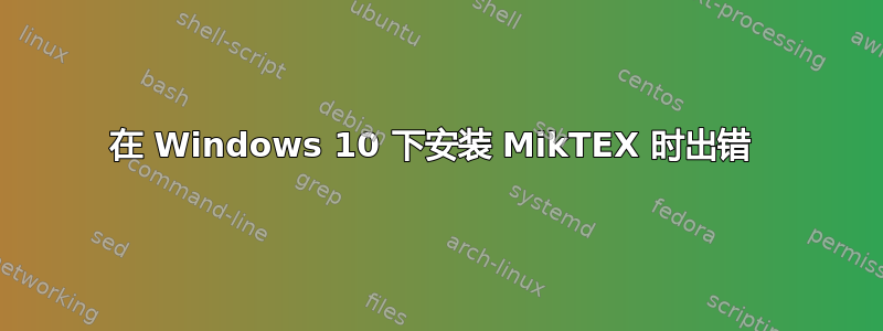 在 Windows 10 下安装 MikTEX 时出错 