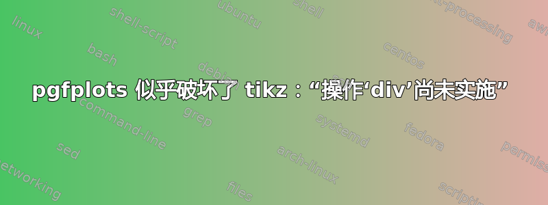 pgfplots 似乎破坏了 tikz：“操作‘div’尚未实施”