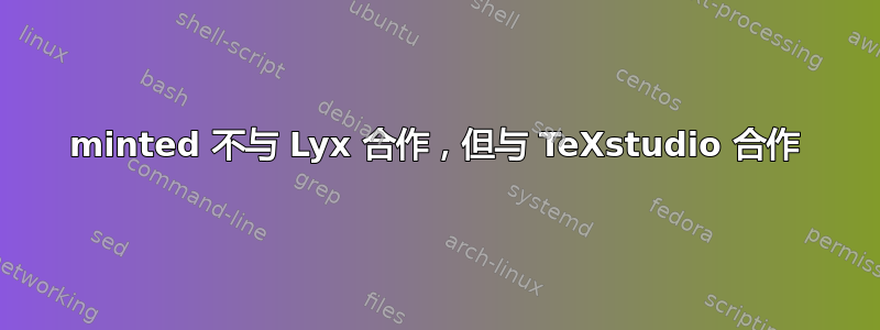 minted 不与 Lyx 合作，但与 TeXstudio 合作