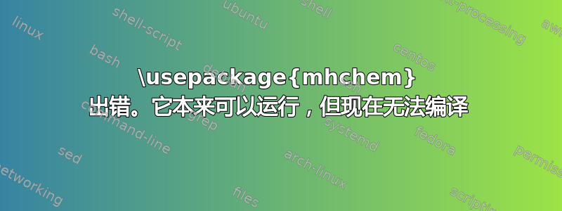 \usepackage{mhchem} 出错。它本来可以运行，但现在无法编译