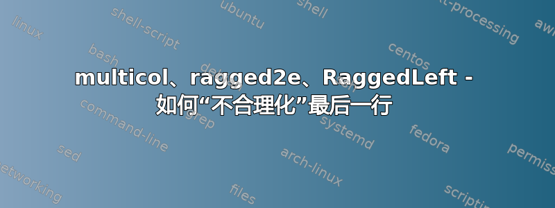 multicol、ragged2e、RaggedLeft - 如何“不合理化”最后一行