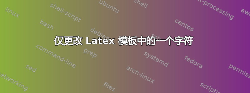 仅更改 Latex 模板中的一个字符