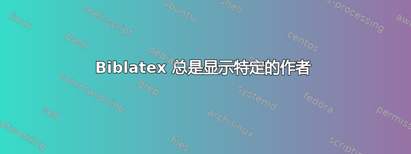 Biblatex 总是显示特定的作者