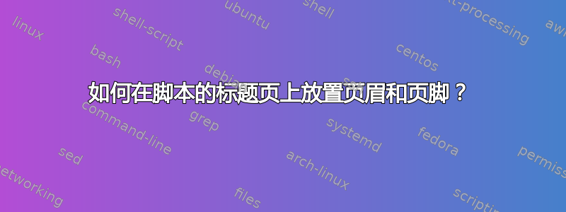 如何在脚本的标题页上放置页眉和页脚？