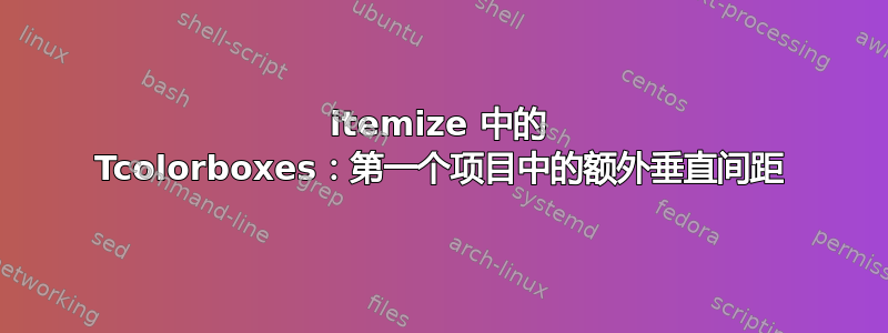 itemize 中的 Tcolorboxes：第一个项目中的额外垂直间距