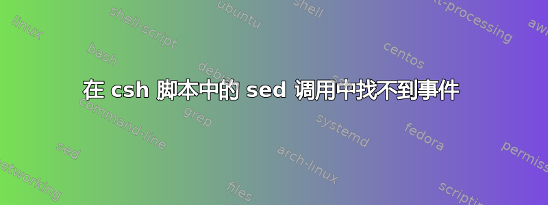 在 csh 脚本中的 sed 调用中找不到事件