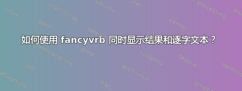 如何使用 fancyvrb 同时显示结果和逐字文本？