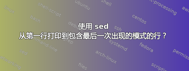 使用 sed 从第一行打印到包含最后一次出现的模式的行？