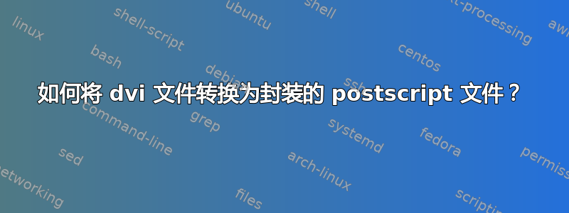 如何将 dvi 文件转换为封装的 postscript 文件？