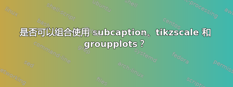 是否可以组合使用 subcaption、tikzscale 和 groupplots？