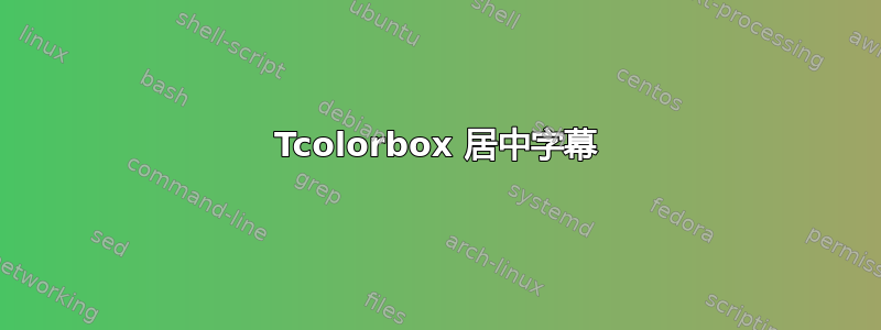 Tcolorbox 居中字幕