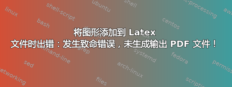 将图形添加到 Latex 文件时出错：发生致命错误，未生成输出 PDF 文件！