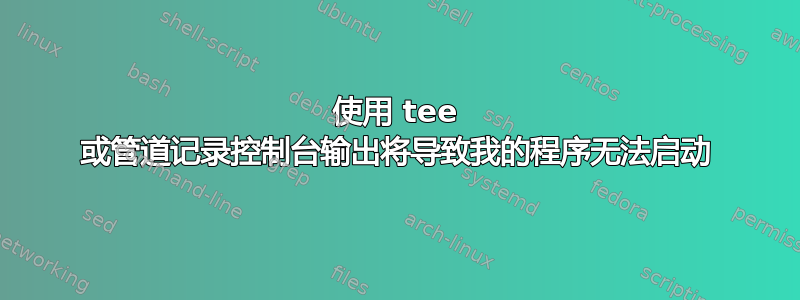 使用 tee 或管道记录控制台输出将导致我的程序无法启动