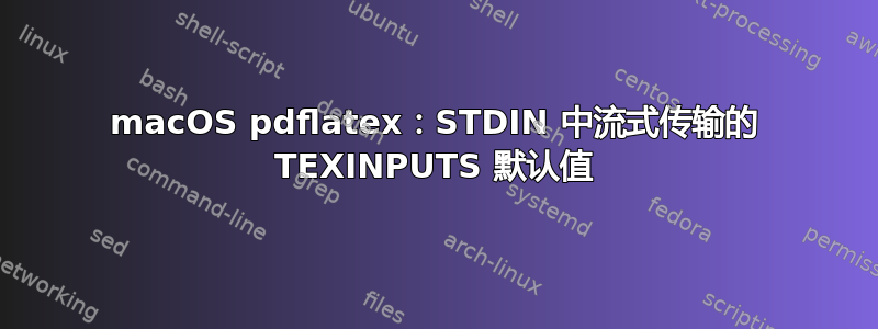 macOS pdflatex：STDIN 中流式传输的 TEXINPUTS 默认值