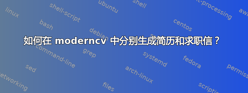 如何在 moderncv 中分别生成简历和求职信？