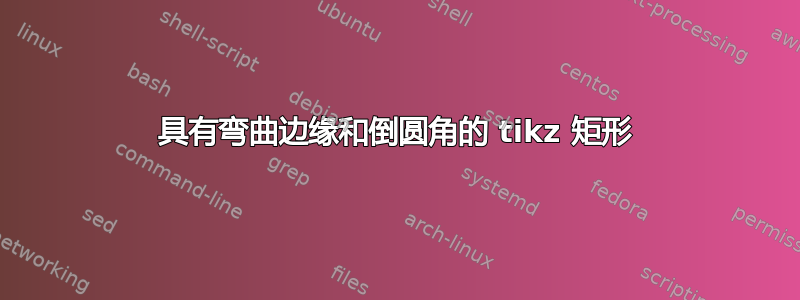 具有弯曲边缘和倒圆角的 tikz 矩形