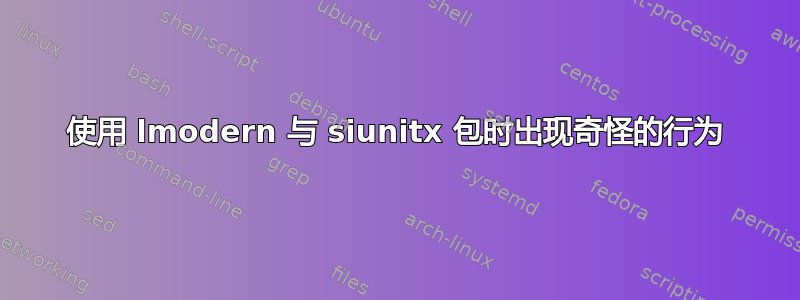 使用 lmodern 与 siunitx 包时出现奇怪的行为