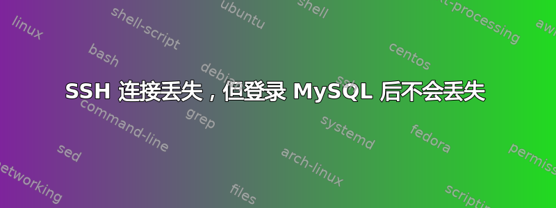 SSH 连接丢失，但登录 MySQL 后不会丢失