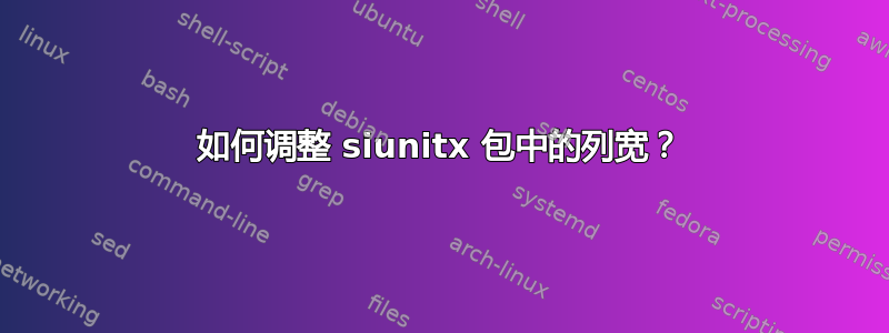 如何调整 siunitx 包中的列宽？