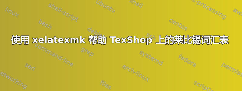 使用 xelatexmk 帮助 TexShop 上的莱比锡词汇表