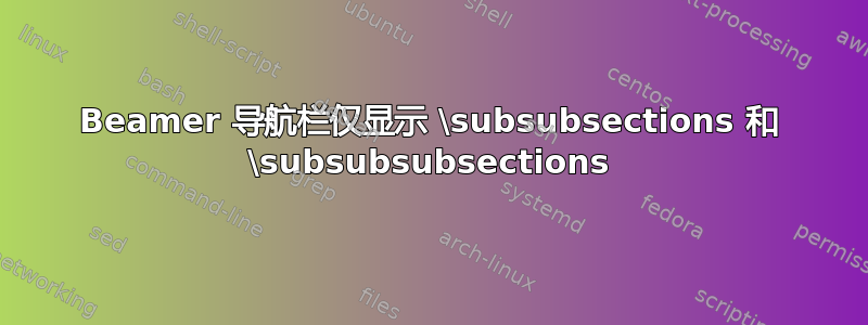 Beamer 导航栏仅显示 \subsubsections 和 \subsubsubsections