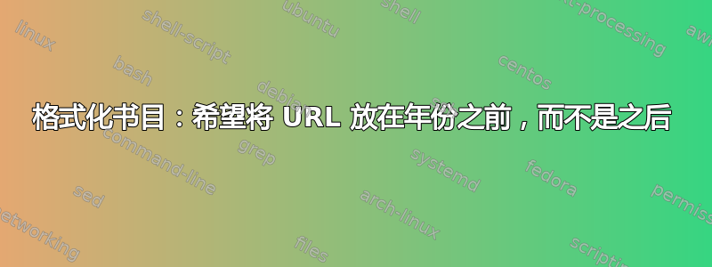 格式化书目：希望将 URL 放在年份之前，而不是之后