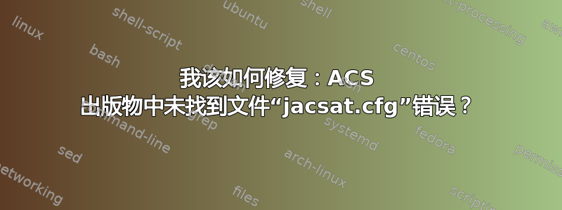 我该如何修复：ACS 出版物中未找到文件“jacsat.cfg”错误？