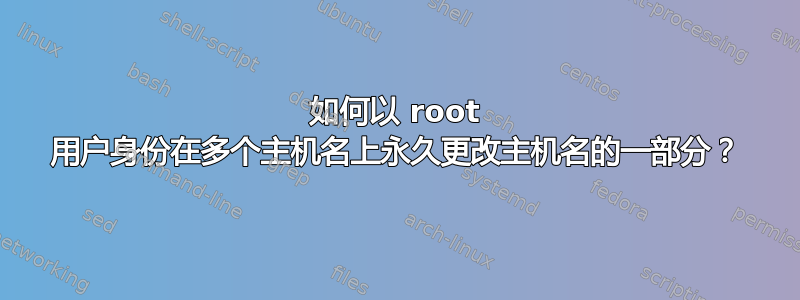 如何以 root 用户身份在多个主机名上永久更改主机名的一部分？