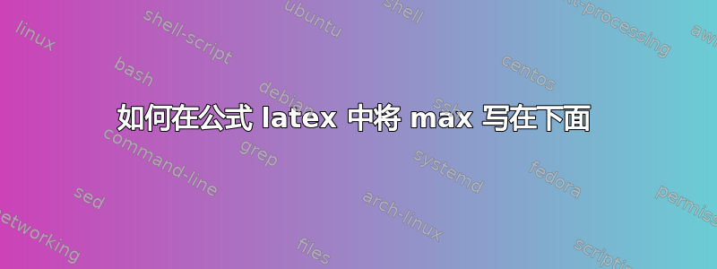 如何在公式 latex 中将 max 写在下面