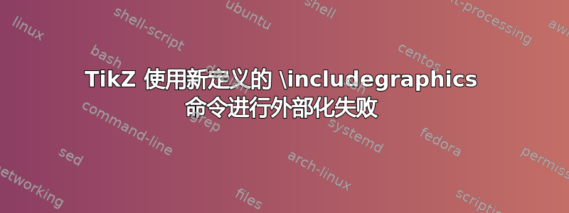 TikZ 使用新定义的 \includegraphics 命令进行外部化失败