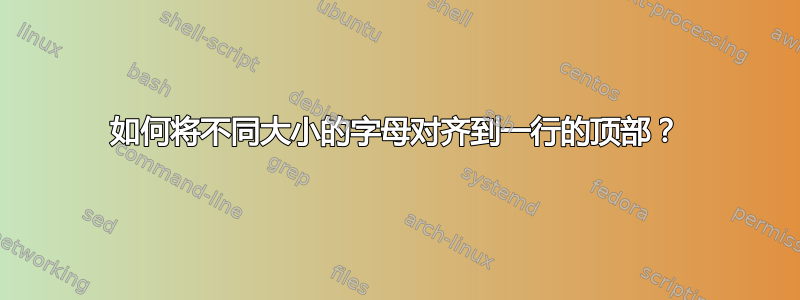 如何将不同大小的字母对齐到一行的顶部？