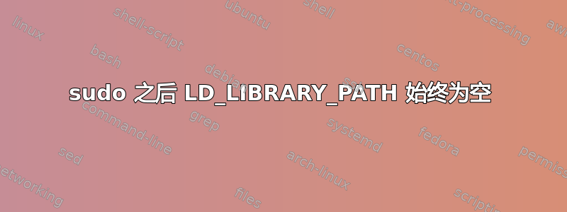 sudo 之后 LD_LIBRARY_PATH 始终为空