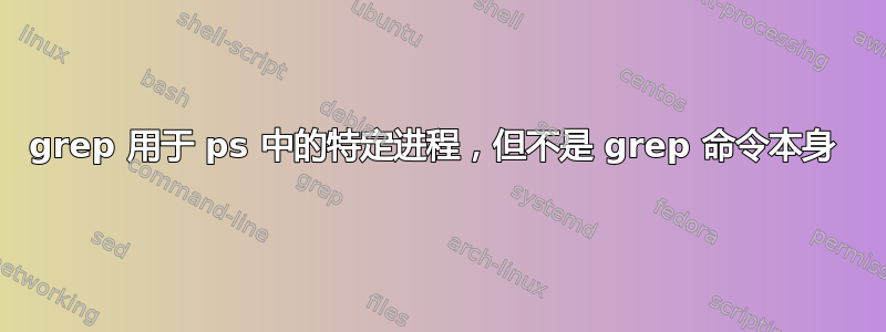 grep 用于 ps 中的特定进程，但不是 grep 命令本身 