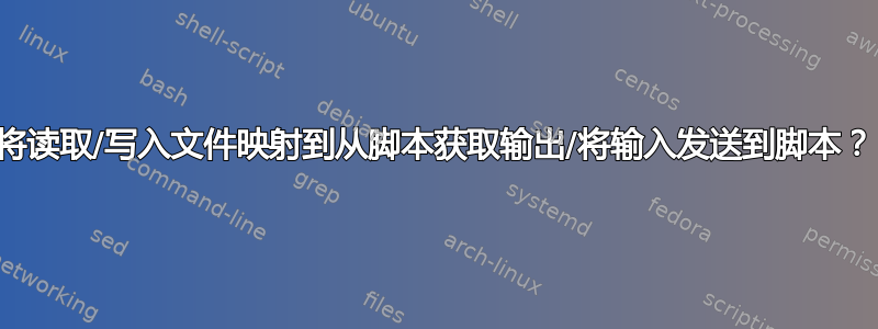 将读取/写入文件映射到从脚本获取输出/将输入发送到脚本？