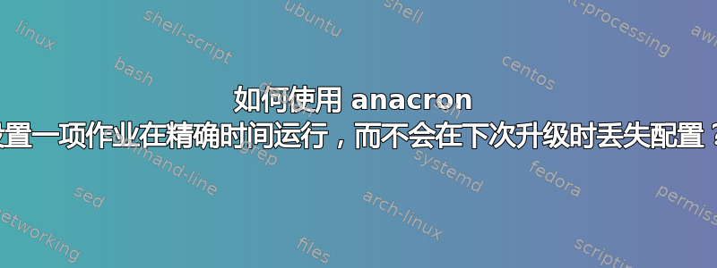 如何使用 anacron 设置一项作业在精确时间运行，而不会在下次升级时丢失配置？