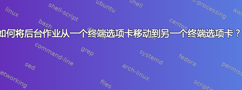 如何将后台作业从一个终端选项卡移动到另一个终端选项卡？ 