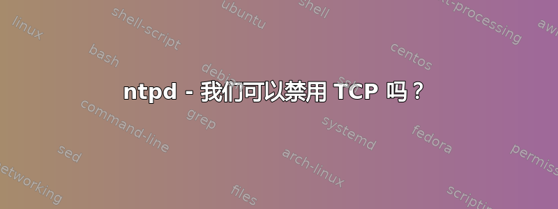 ntpd - 我们可以禁用 TCP 吗？