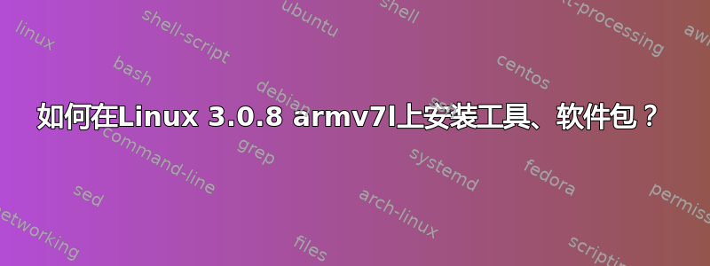 如何在Linux 3.0.8 armv7l上安装工具、软件包？