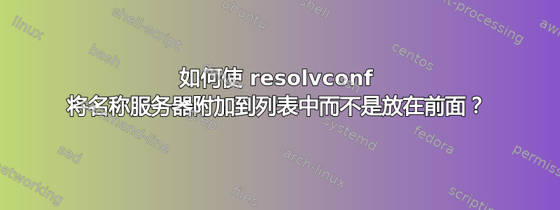 如何使 resolvconf 将名称服务器附加到列表中而不是放在前面？