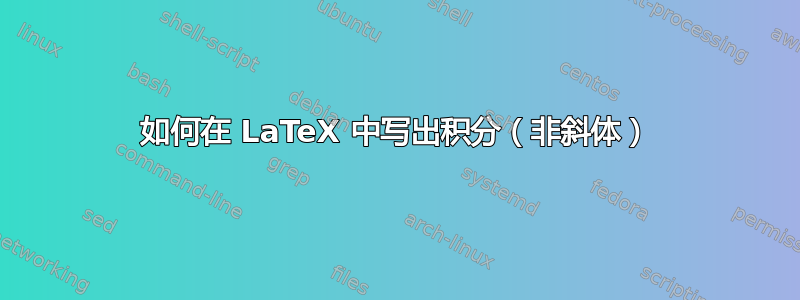 如何在 LaTeX 中写出积分（非斜体）