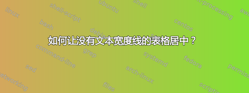 如何让没有文本宽度线的表格居中？