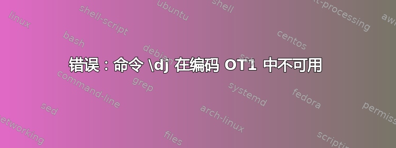 错误：命令 \dj 在编码 OT1 中不可用