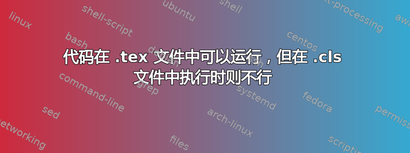 代码在 .tex 文件中可以运行，但在 .cls 文件中执行时则不行