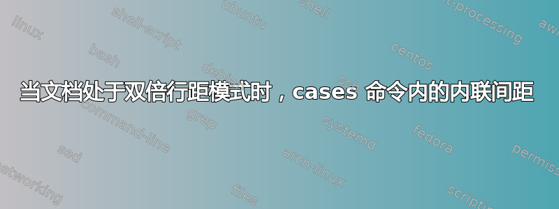 当文档处于双倍行距模式时，cases 命令内的内联间距