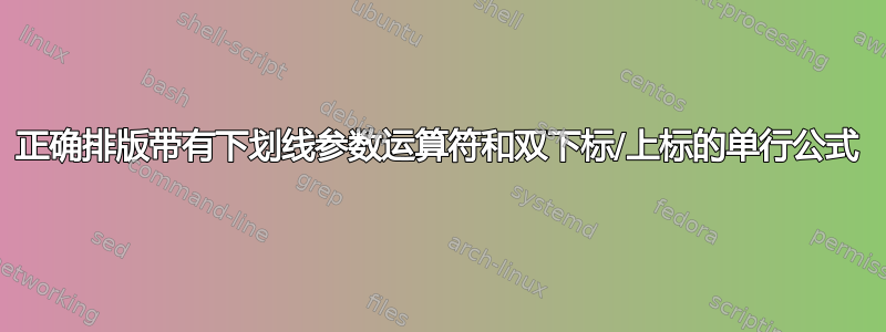 正确排版带有下划线参数运算符和双下标/上标的单行公式