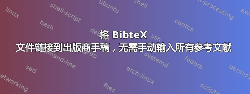 将 BibteX 文件链接到出版商手稿，无需手动输入所有参考文献