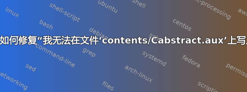 编译脚本时如何修复“我无法在文件‘contents/Cabstract.aux’上写入...”错误