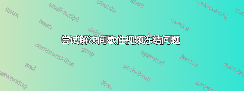 尝试解决间歇性视频冻结问题